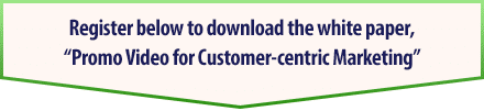 Register to download the white paper,“Promo Video for Customer-centric Marketing”